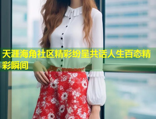 天涯海角社区精彩纷呈共话人生百态精彩瞬间  第1张
