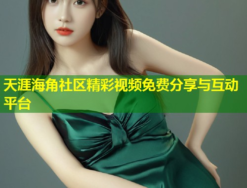 天涯海角社区精彩视频免费分享与互动平台  第1张