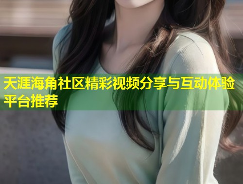 天涯海角社区精彩视频分享与互动体验平台推荐  第1张