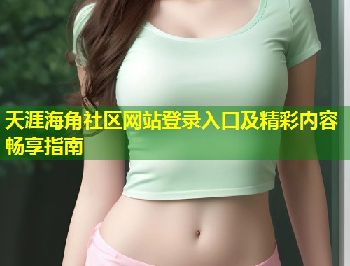 天涯海角社区网站登录入口及精彩内容畅享指南  第1张