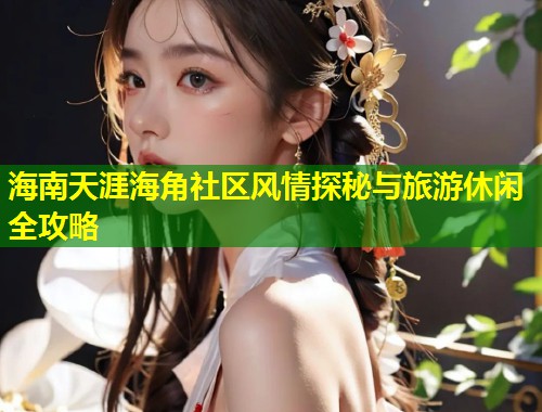 海南天涯海角社区风情探秘与旅游休闲全攻略  第1张