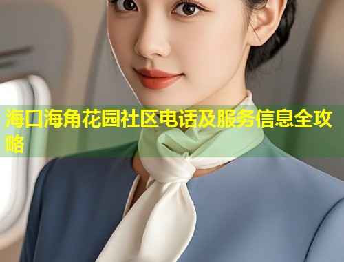 海口海角花园社区电话及服务信息全攻略  第1张