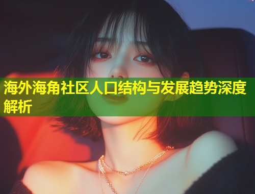 海外海角社区人口结构与发展趋势深度解析  第1张