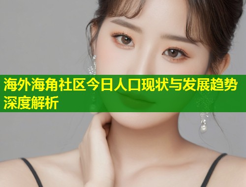 海外海角社区今日人口现状与发展趋势深度解析  第1张