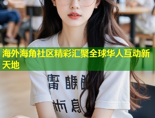 海外海角社区精彩汇聚全球华人互动新天地  第1张