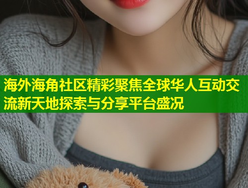 海外海角社区精彩聚焦全球华人互动交流新天地探索与分享平台盛况  第1张