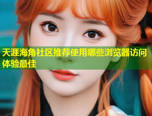 天涯海角社区推荐使用哪些浏览器访问体验最佳  第1张