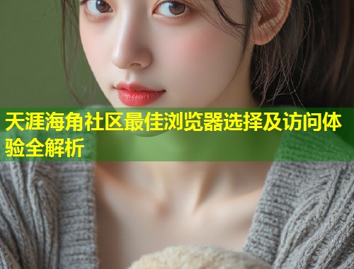 天涯海角社区最佳浏览器选择及访问体验全解析  第1张