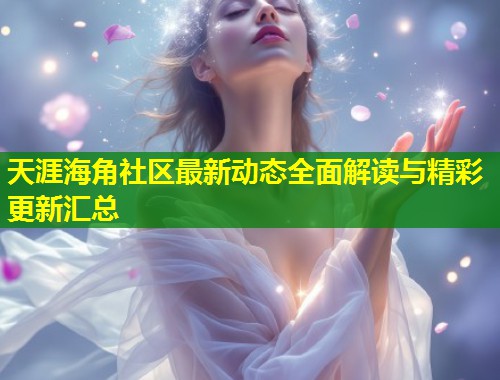 天涯海角社区最新动态全面解读与精彩更新汇总  第1张
