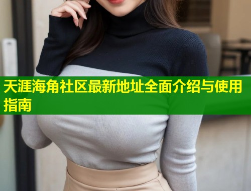 天涯海角社区最新地址全面介绍与使用指南  第1张