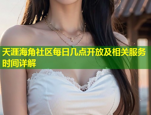 天涯海角社区每日几点开放及相关服务时间详解  第1张