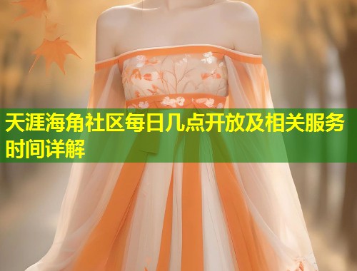 天涯海角社区每日几点开放及相关服务时间详解  第2张