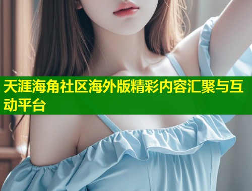 天涯海角社区海外版精彩内容汇聚与互动平台  第1张