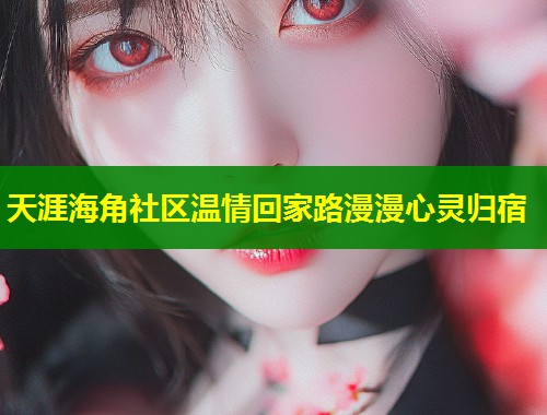 天涯海角社区温情回家路漫漫心灵归宿  第2张