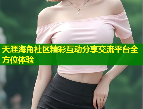 天涯海角社区精彩互动分享交流平台全方位体验  第1张