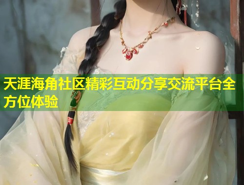 天涯海角社区精彩互动分享交流平台全方位体验  第2张