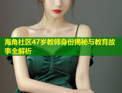 海角社区47岁教师身份揭秘与教育故事全解析  第1张