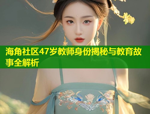 海角社区47岁教师身份揭秘与教育故事全解析  第2张