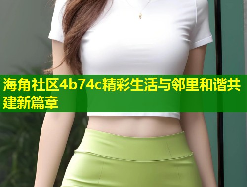 海角社区4b74c精彩生活与邻里和谐共建新篇章  第1张