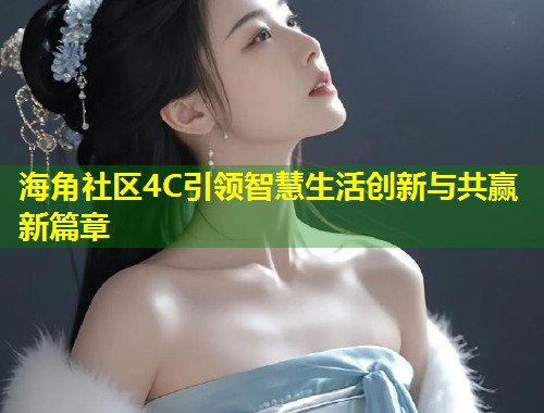 海角社区4C引领智慧生活创新与共赢新篇章  第1张