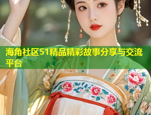 海角社区51精品精彩故事分享与交流平台  第1张