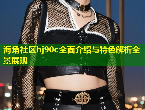海角社区hj90c全面介绍与特色解析全景展现  第1张
