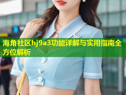 海角社区hj9a3功能详解与实用指南全方位解析  第1张