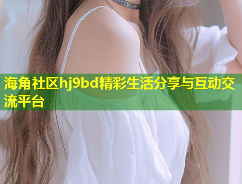 海角社区hj9bd精彩生活分享与互动交流平台  第1张