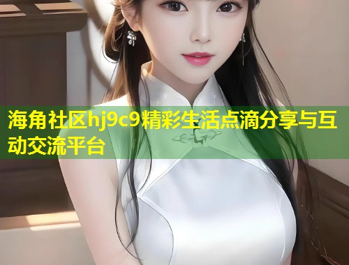 海角社区hj9c9精彩生活点滴分享与互动交流平台  第1张
