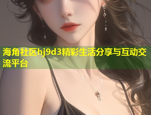 海角社区hj9d3精彩生活分享与互动交流平台  第1张