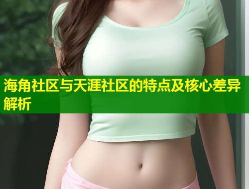 海角社区与天涯社区的特点及核心差异解析  第1张