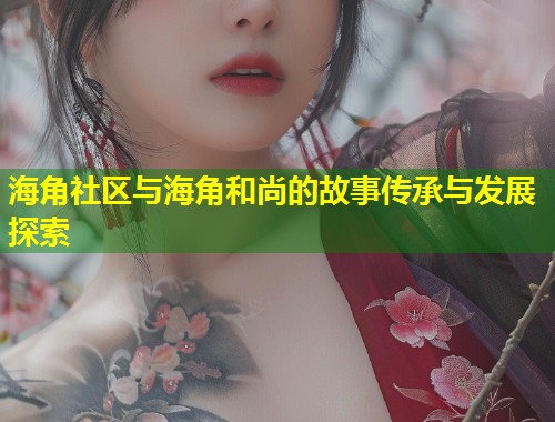 海角社区与海角和尚的故事传承与发展探索  第1张