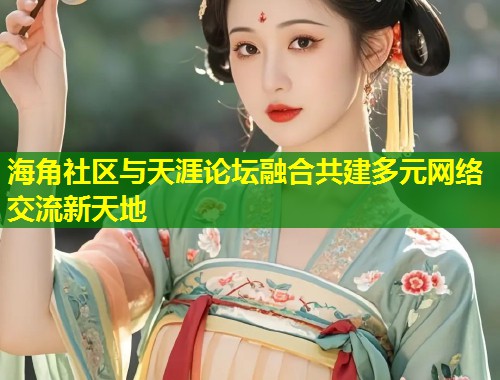 海角社区与天涯论坛融合共建多元网络交流新天地  第1张