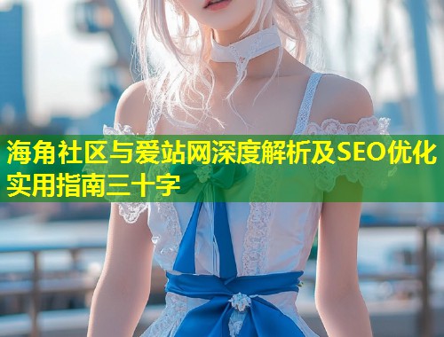 海角社区与爱站网深度解析及SEO优化实用指南三十字  第2张