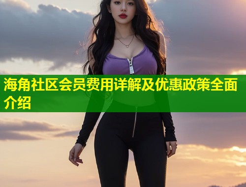 海角社区会员费用详解及优惠政策全面介绍  第1张