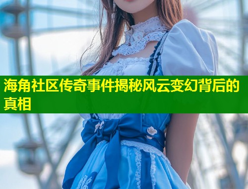 海角社区传奇事件揭秘风云变幻背后的真相  第1张