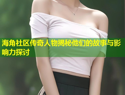 海角社区传奇人物揭秘他们的故事与影响力探讨  第1张