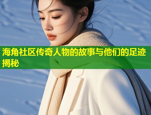 海角社区传奇人物的故事与他们的足迹揭秘  第1张