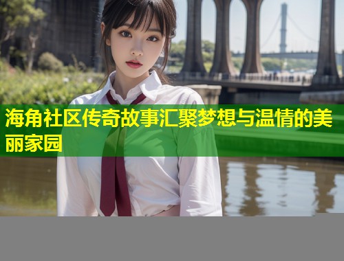 海角社区传奇故事汇聚梦想与温情的美丽家园  第1张