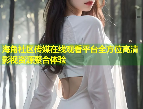 海角社区传媒在线观看平台全方位高清影视资源聚合体验  第1张