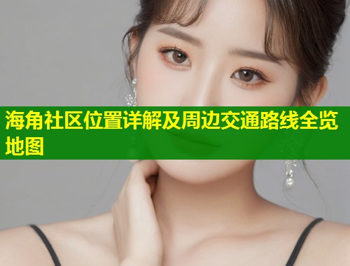 海角社区位置详解及周边交通路线全览地图  第1张