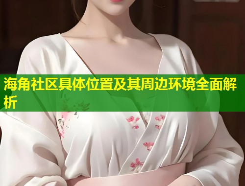 海角社区具体位置及其周边环境全面解析  第1张