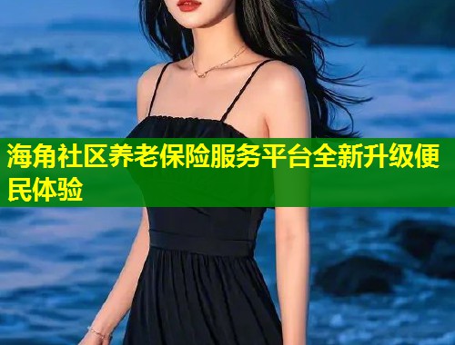 海角社区养老保险服务平台全新升级便民体验  第1张
