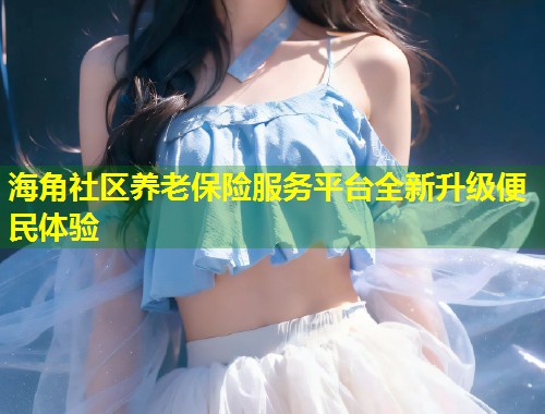 海角社区养老保险服务平台全新升级便民体验  第2张