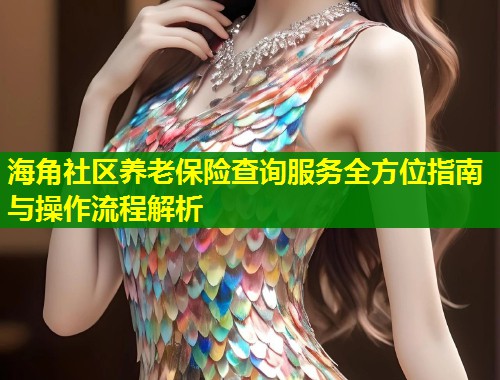 海角社区养老保险查询服务全方位指南与操作流程解析  第1张