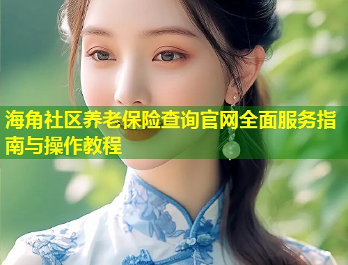 海角社区养老保险查询官网全面服务指南与操作教程  第1张