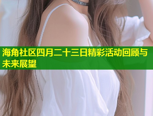 海角社区四月二十三日精彩活动回顾与未来展望  第1张