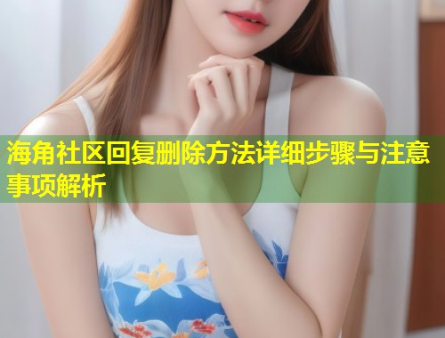 海角社区回复删除方法详细步骤与注意事项解析  第2张