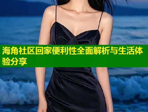 海角社区回家便利性全面解析与生活体验分享  第1张