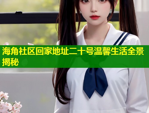 海角社区回家地址二十号温馨生活全景揭秘  第1张